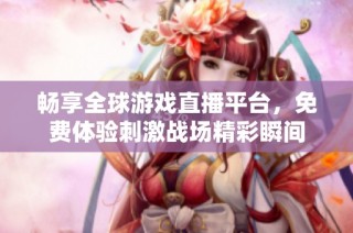畅享全球游戏直播平台，免费体验刺激战场精彩瞬间