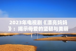 2023年电视剧《漂亮妈妈》：揭示母爱的坚韧与美丽 
