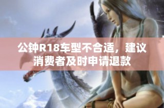 公钟R18车型不合适，建议消费者及时申请退款