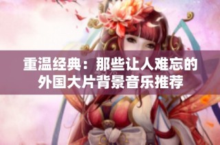 重温经典：那些让人难忘的外国大片背景音乐推荐