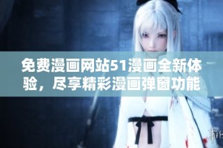 免费漫画网站51漫画全新体验，尽享精彩漫画弹窗功能