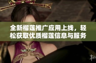 全新榴莲推广应用上线，轻松获取优质榴莲信息与服务