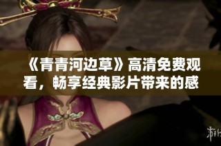 《青青河边草》高清免费观看，畅享经典影片带来的感动与回忆