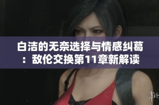 白洁的无奈选择与情感纠葛：敌伦交换第11章新解读