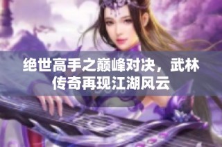 绝世高手之巅峰对决，武林传奇再现江湖风云