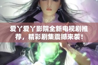 爱丫爱丫影院全新电视剧推荐，精彩剧集震撼来袭！