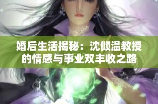 婚后生活揭秘：沈倾温教授的情感与事业双丰收之路