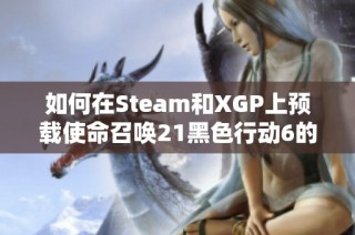 如何在Steam和XGP上预载使命召唤21黑色行动6的全面攻略
