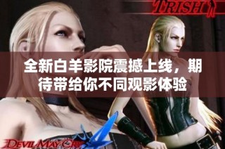 全新白羊影院震撼上线，期待带给你不同观影体验