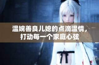 温婉善良儿媳的点滴温情，打动每一个家庭心弦