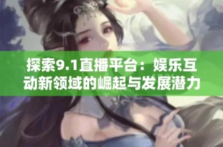 探索9.1直播平台：娱乐互动新领域的崛起与发展潜力