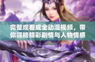 完整观看成全动漫视频，带你领略精彩剧情与人物情感
