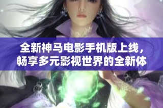 全新神马电影手机版上线，畅享多元影视世界的全新体验