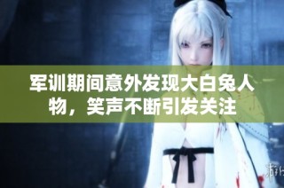 军训期间意外发现大白兔人物，笑声不断引发关注