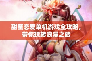 甜蜜恋爱单机游戏全攻略，带你玩转浪漫之旅