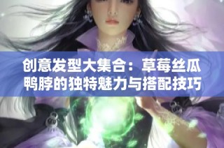 创意发型大集合：草莓丝瓜鸭脖的独特魅力与搭配技巧