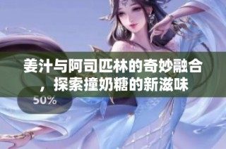 姜汁与阿司匹林的奇妙融合，探索撞奶糖的新滋味