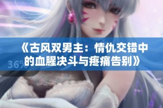《古风双男主：情仇交错中的血腥决斗与疼痛告别》