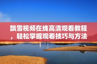 飘雪视频在线高清观看教程，轻松掌握观看技巧与方法
