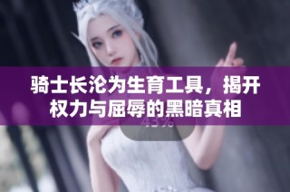 骑士长沦为生育工具，揭开权力与屈辱的黑暗真相