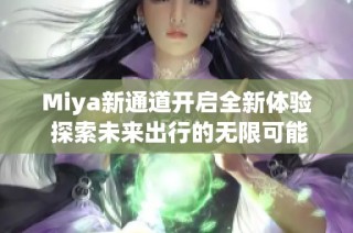 Miya新通道开启全新体验 探索未来出行的无限可能