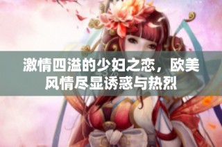激情四溢的少妇之恋，欧美风情尽显诱惑与热烈