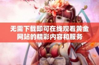 无需下载即可在线观看黄金网站的精彩内容和服务