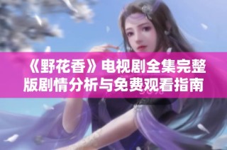 《野花香》电视剧全集完整版剧情分析与免费观看指南