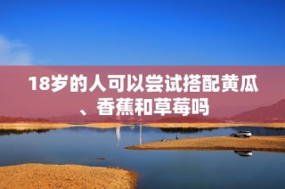 18岁的人可以尝试搭配黄瓜、香蕉和草莓吗