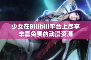 少女在Bilibili平台上尽享丰富免费的动漫资源