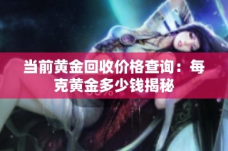当前黄金回收价格查询：每克黄金多少钱揭秘