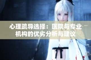心理疏导选择：医院与专业机构的优劣分析与建议
