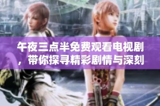 午夜三点半免费观看电视剧，带你探寻精彩剧情与深刻人生
