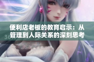 便利店老板的教育启示：从管理到人际关系的深刻思考