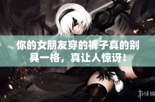你的女朋友穿的裤子真的别具一格，真让人惊讶！