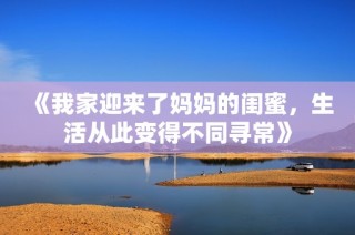 《我家迎来了妈妈的闺蜜，生活从此变得不同寻常》
