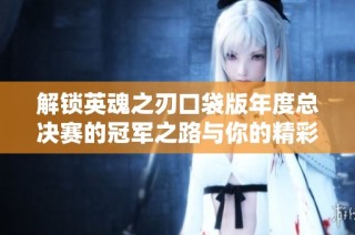解锁英魂之刃口袋版年度总决赛的冠军之路与你的精彩冒险
