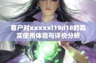 客户对xxxxxl19d18的真实使用体验与评价分析