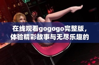 在线观看gogogo完整版，体验精彩故事与无尽乐趣的全新冒险