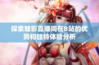 探索魅影直播间在B站的优势和独特体验分析