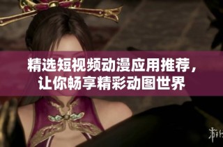 精选短视频动漫应用推荐，让你畅享精彩动图世界