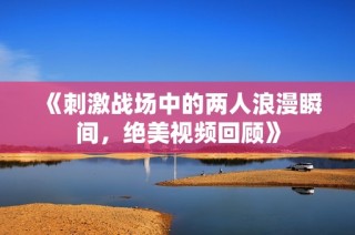 《刺激战场中的两人浪漫瞬间，绝美视频回顾》