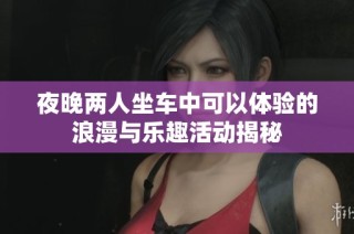 夜晚两人坐车中可以体验的浪漫与乐趣活动揭秘