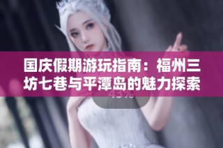 国庆假期游玩指南：福州三坊七巷与平潭岛的魅力探索之旅