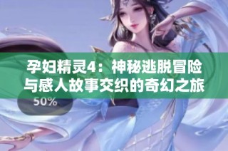 孕妇精灵4：神秘逃脱冒险与感人故事交织的奇幻之旅
