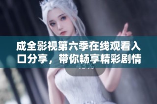 成全影视第六季在线观看入口分享，带你畅享精彩剧情