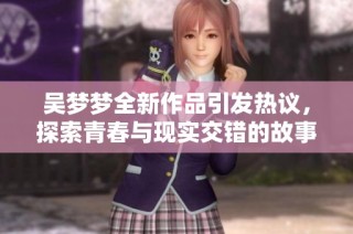 吴梦梦全新作品引发热议，探索青春与现实交错的故事