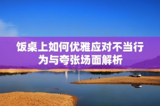 饭桌上如何优雅应对不当行为与夸张场面解析