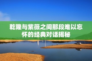 乾隆与紫薇之间那段难以忘怀的经典对话揭秘