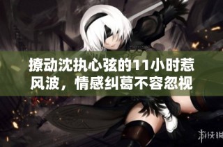 撩动沈执心弦的11小时惹风波，情感纠葛不容忽视